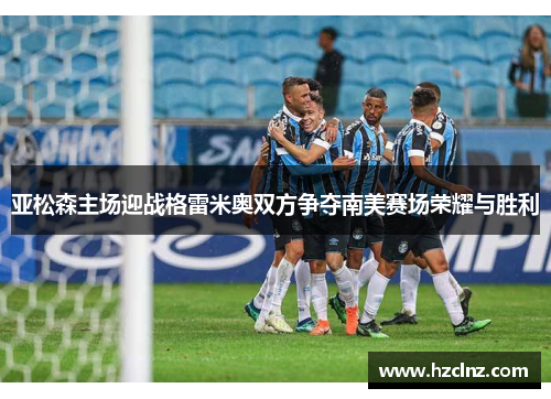 亚松森主场迎战格雷米奥双方争夺南美赛场荣耀与胜利